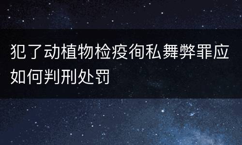 犯了动植物检疫徇私舞弊罪应如何判刑处罚