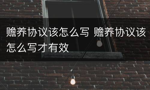 赡养协议该怎么写 赡养协议该怎么写才有效