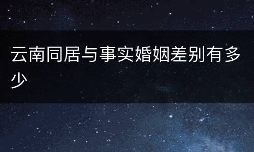 云南同居与事实婚姻差别有多少