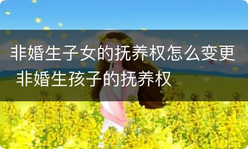 非婚生子女的抚养权怎么变更 非婚生孩子的抚养权