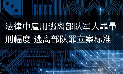 法律中雇用逃离部队军人罪量刑幅度 逃离部队罪立案标准