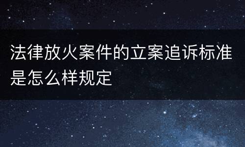 法律放火案件的立案追诉标准是怎么样规定
