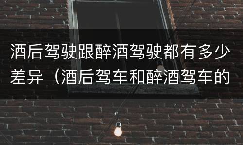酒后驾驶跟醉酒驾驶都有多少差异（酒后驾车和醉酒驾车的区别）