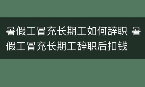 暑假工冒充长期工如何辞职 暑假工冒充长期工辞职后扣钱