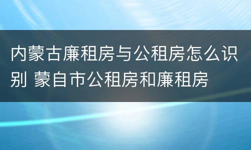 内蒙古廉租房与公租房怎么识别 蒙自市公租房和廉租房