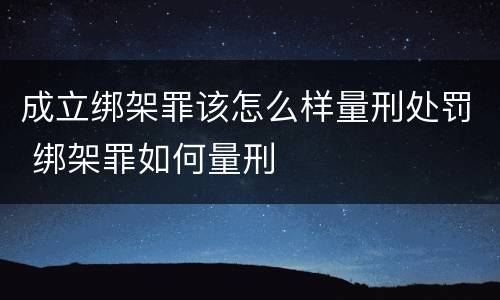 成立绑架罪该怎么样量刑处罚 绑架罪如何量刑