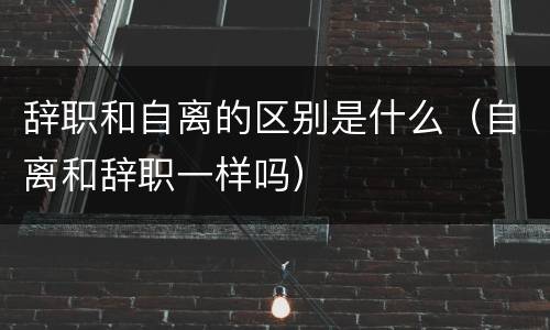 辞职和自离的区别是什么（自离和辞职一样吗）