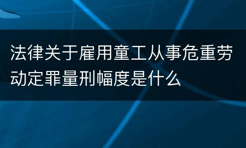 法律关于雇用童工从事危重劳动定罪量刑幅度是什么