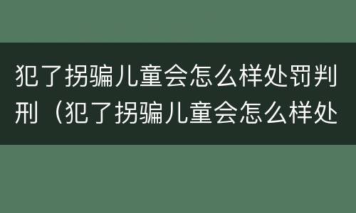 犯了拐骗儿童会怎么样处罚判刑（犯了拐骗儿童会怎么样处罚判刑吗）