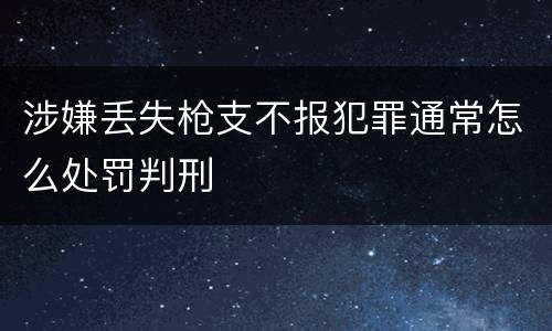 涉嫌丢失枪支不报犯罪通常怎么处罚判刑