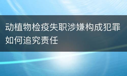 动植物检疫失职涉嫌构成犯罪如何追究责任