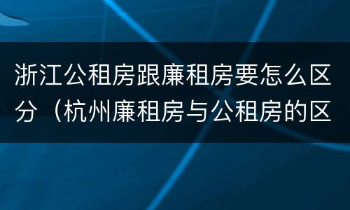 浙江公租房跟廉租房要怎么区分（杭州廉租房与公租房的区别）
