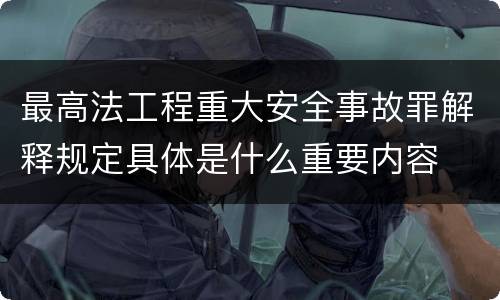 最高法工程重大安全事故罪解释规定具体是什么重要内容