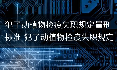 犯了动植物检疫失职规定量刑标准 犯了动植物检疫失职规定量刑标准是