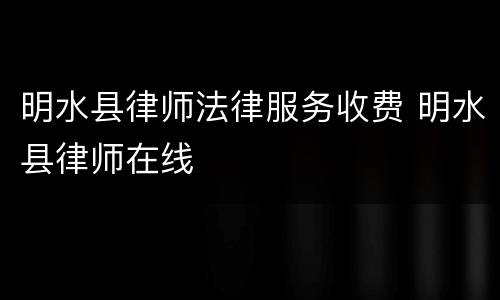 明水县律师法律服务收费 明水县律师在线