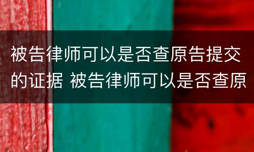 被告律师可以是否查原告提交的证据 被告律师可以是否查原告提交的证据吗