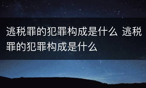 逃税罪的犯罪构成是什么 逃税罪的犯罪构成是什么