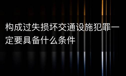 构成过失损坏交通设施犯罪一定要具备什么条件