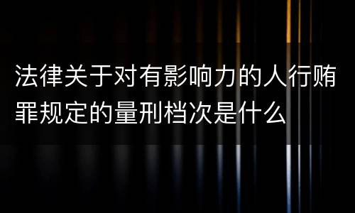 法律关于对有影响力的人行贿罪规定的量刑档次是什么