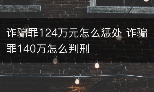 诈骗罪124万元怎么惩处 诈骗罪140万怎么判刑