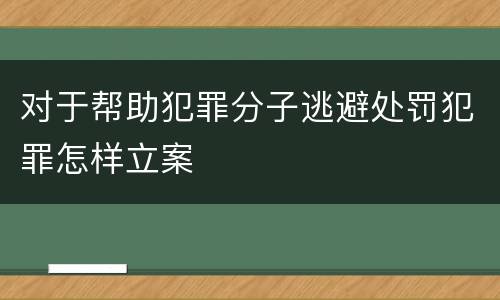 对于帮助犯罪分子逃避处罚犯罪怎样立案