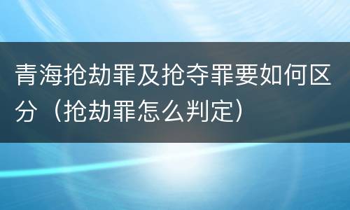 青海抢劫罪及抢夺罪要如何区分（抢劫罪怎么判定）