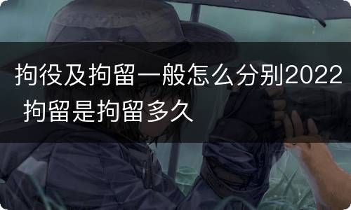拘役及拘留一般怎么分别2022 拘留是拘留多久
