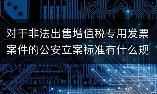 对于非法出售增值税专用发票案件的公安立案标准有什么规定