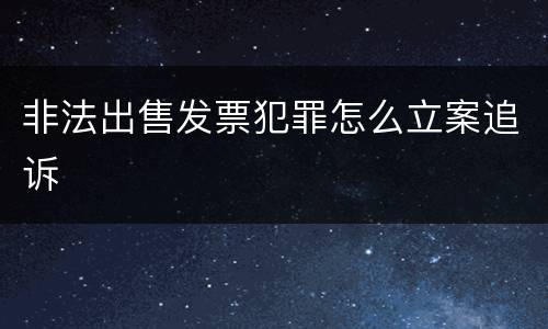 非法出售发票犯罪怎么立案追诉