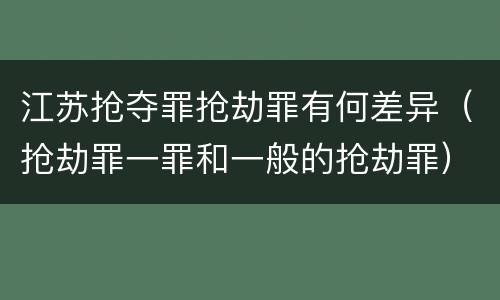江苏抢夺罪抢劫罪有何差异（抢劫罪一罪和一般的抢劫罪）