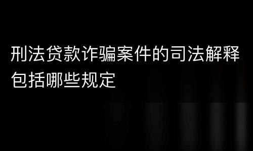 刑法贷款诈骗案件的司法解释包括哪些规定