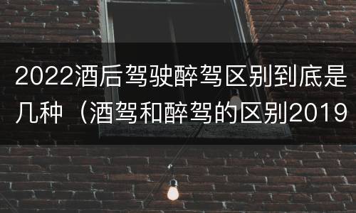 2022酒后驾驶醉驾区别到底是几种（酒驾和醉驾的区别2019）