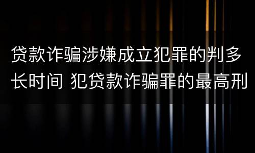 贷款诈骗涉嫌成立犯罪的判多长时间 犯贷款诈骗罪的最高刑期是多久