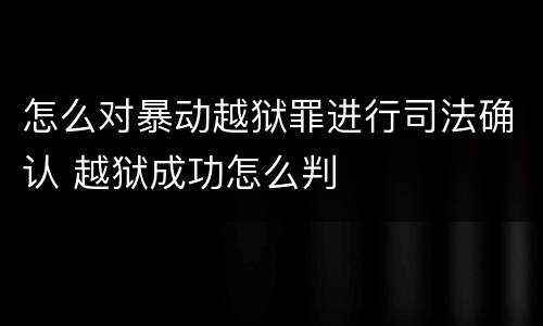 怎么对暴动越狱罪进行司法确认 越狱成功怎么判
