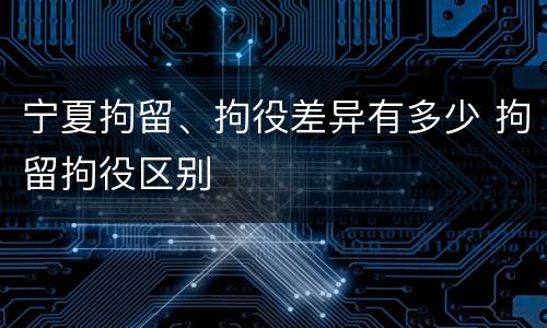 宁夏拘留、拘役差异有多少 拘留拘役区别