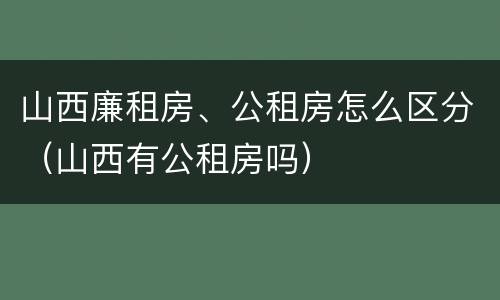 山西廉租房、公租房怎么区分（山西有公租房吗）