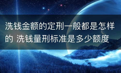 洗钱金额的定刑一般都是怎样的 洗钱量刑标准是多少额度
