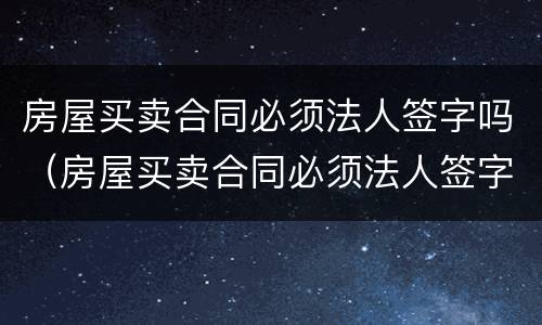 房屋买卖合同必须法人签字吗（房屋买卖合同必须法人签字吗有效吗）