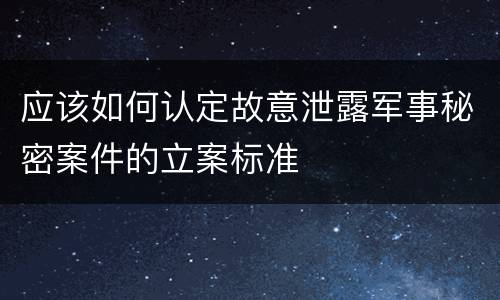 应该如何认定故意泄露军事秘密案件的立案标准