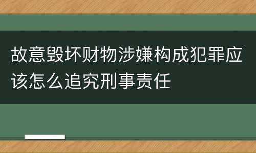 故意毁坏财物涉嫌构成犯罪应该怎么追究刑事责任