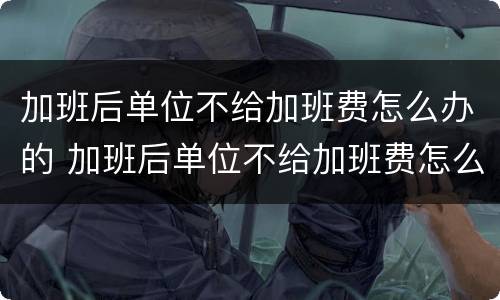 加班后单位不给加班费怎么办的 加班后单位不给加班费怎么办的说说