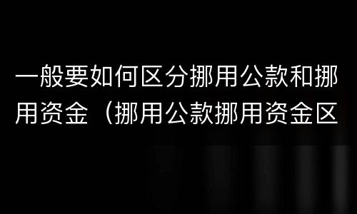 一般要如何区分挪用公款和挪用资金（挪用公款挪用资金区别）