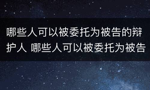 哪些人可以被委托为被告的辩护人 哪些人可以被委托为被告的辩护人呢