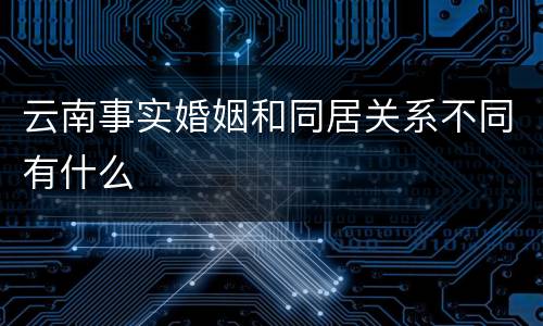 云南事实婚姻和同居关系不同有什么