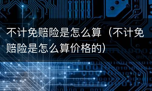 不计免赔险是怎么算（不计免赔险是怎么算价格的）