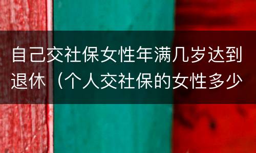 自己交社保女性年满几岁达到退休（个人交社保的女性多少岁可以退休）