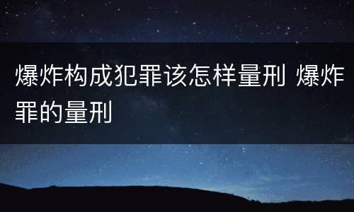 爆炸构成犯罪该怎样量刑 爆炸罪的量刑