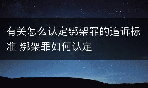 有关怎么认定绑架罪的追诉标准 绑架罪如何认定
