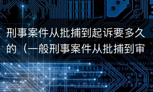 刑事案件从批捕到起诉要多久的（一般刑事案件从批捕到审查起诉要多久）
