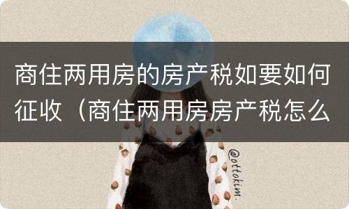 商住两用房的房产税如要如何征收（商住两用房房产税怎么交）